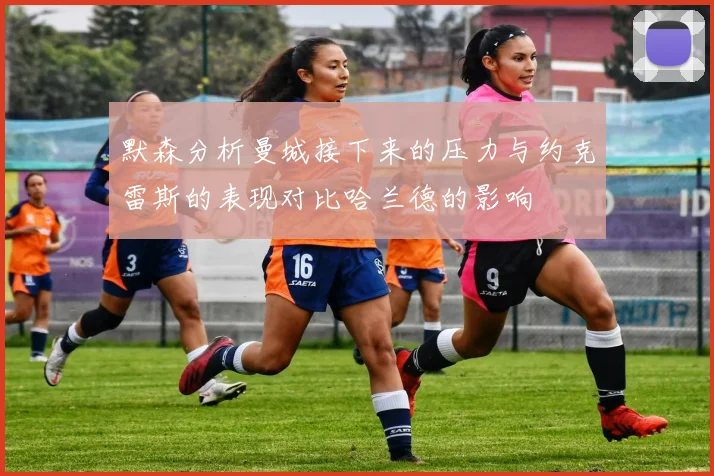 默森分析曼城接下来的压力与约克雷斯的表现对比哈兰德的影响