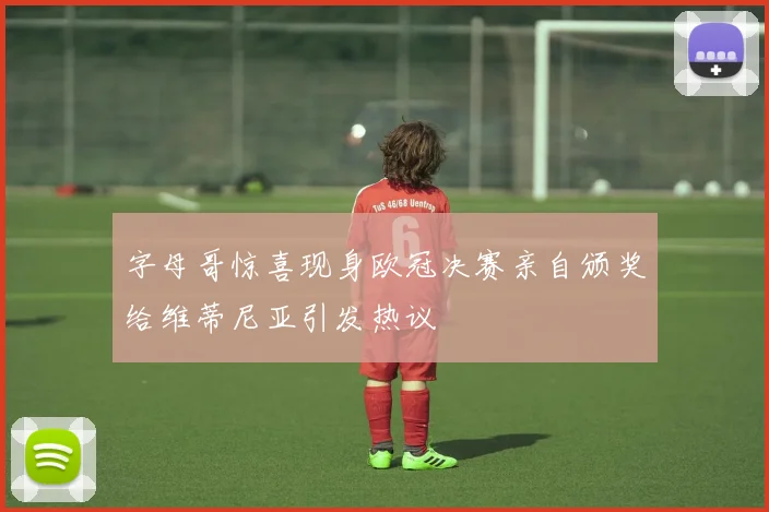 字母哥惊喜现身欧冠决赛亲自颁奖给维蒂尼亚引发热议