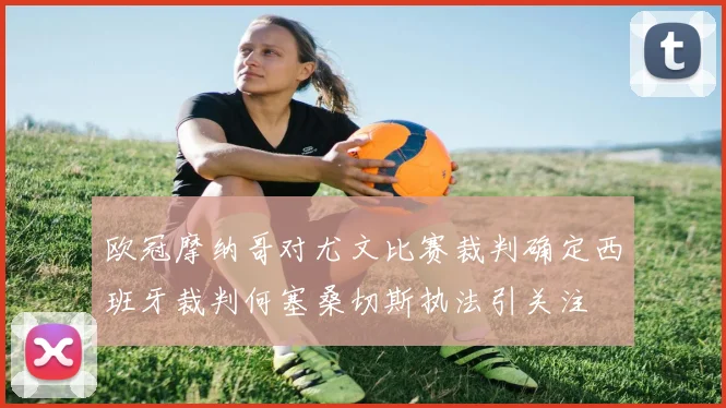 欧冠摩纳哥对尤文比赛裁判确定西班牙裁判何塞桑切斯执法引关注