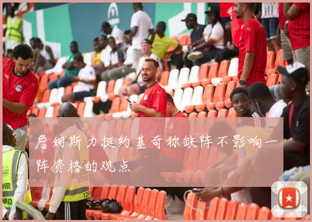 詹姆斯力挺约基奇称缺阵不影响一阵资格的观点