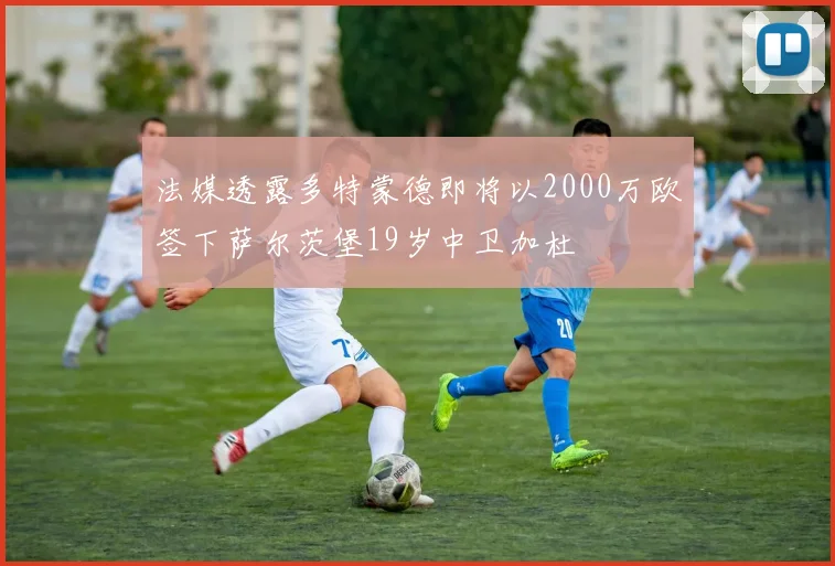 法媒透露多特蒙德即将以2000万欧签下萨尔茨堡19岁中卫加杜