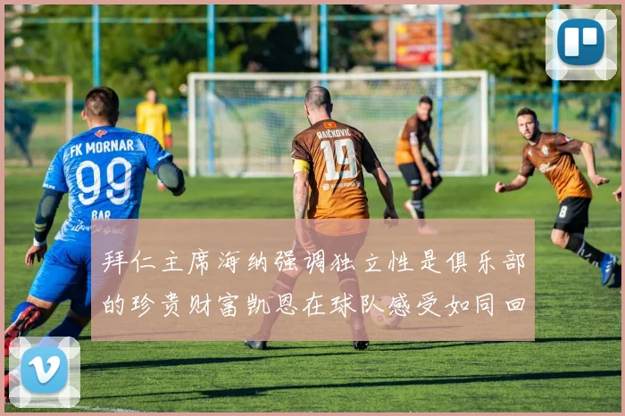 拜仁主席海纳强调独立性是俱乐部的珍贵财富凯恩在球队感受如同回家般自在