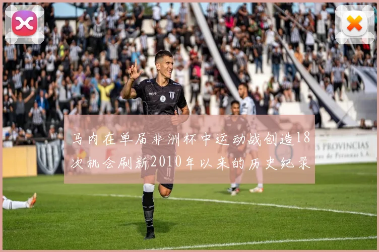 马内在单届非洲杯中运动战创造18次机会刷新2010年以来的历史纪录