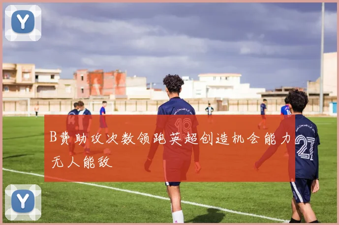 B费助攻次数领跑英超创造机会能力无人能敌