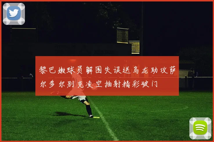黎巴嫩球员解围失误送乌龙助攻萨尔多尔别克凌空抽射精彩破门
