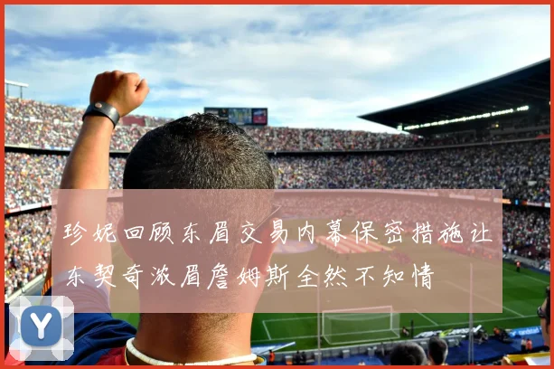 珍妮回顾东眉交易内幕保密措施让东契奇浓眉詹姆斯全然不知情