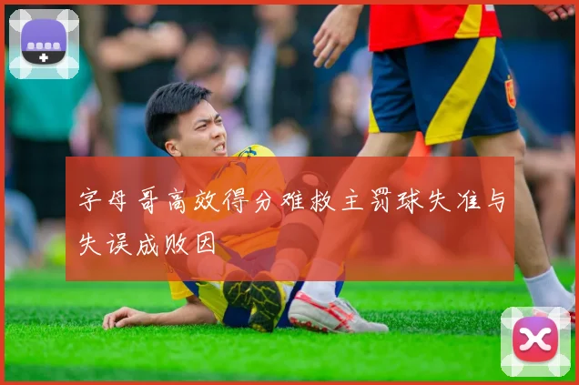字母哥高效得分难救主罚球失准与失误成败因