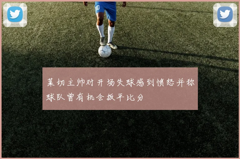 莱切主帅对开场失球感到愤怒并称球队曾有机会扳平比分