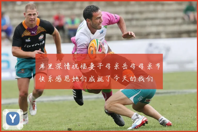 库里深情祝福妻子母亲岳母母亲节快乐感恩她们成就了今天的我们