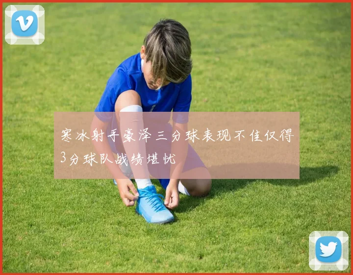 寒冰射手豪泽三分球表现不佳仅得3分球队战绩堪忧