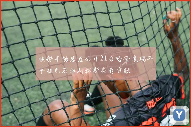 快船半场落后公牛21分哈登表现平平祖巴茨和科林斯各有贡献