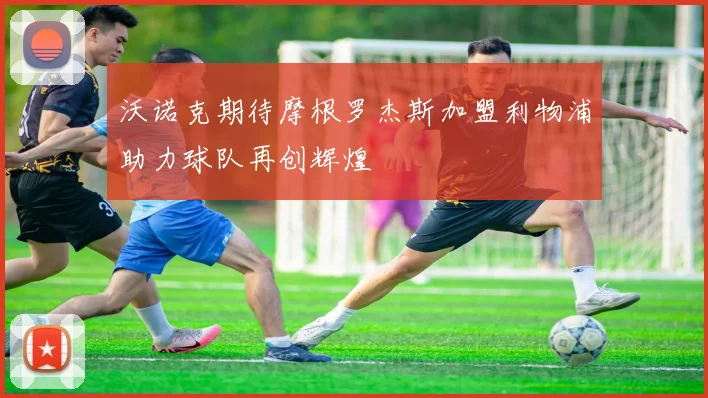 沃诺克期待摩根罗杰斯加盟利物浦助力球队再创辉煌