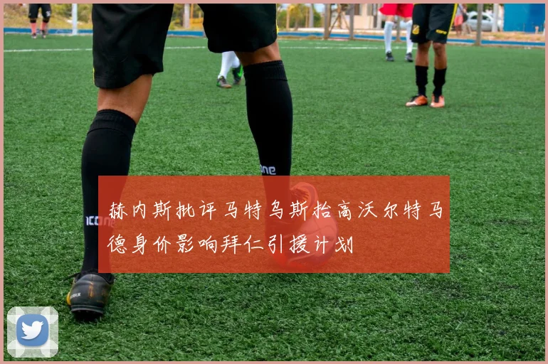 赫内斯批评马特乌斯抬高沃尔特马德身价影响拜仁引援计划
