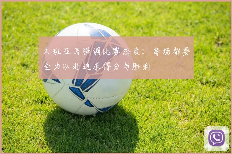 文班亚马强调比赛态度：每场都要全力以赴追求得分与胜利
