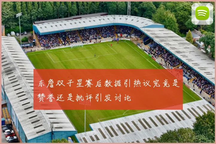 东詹双子星赛后数据引热议究竟是赞誉还是批评引发讨论