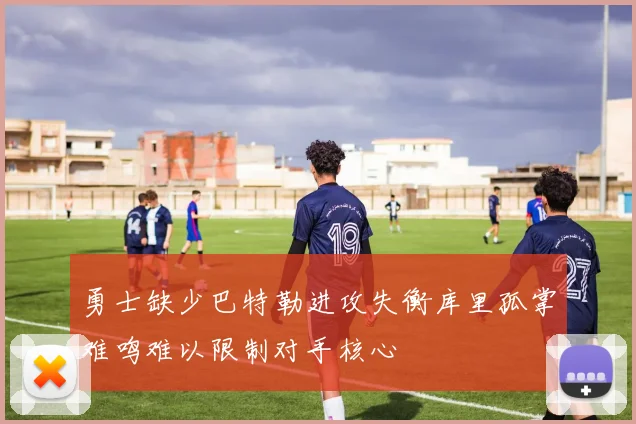 勇士缺少巴特勒进攻失衡库里孤掌难鸣难以限制对手核心