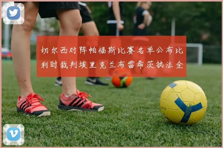 切尔西对阵帕福斯比赛名单公布比利时裁判埃里克兰布雷希茨执法全场