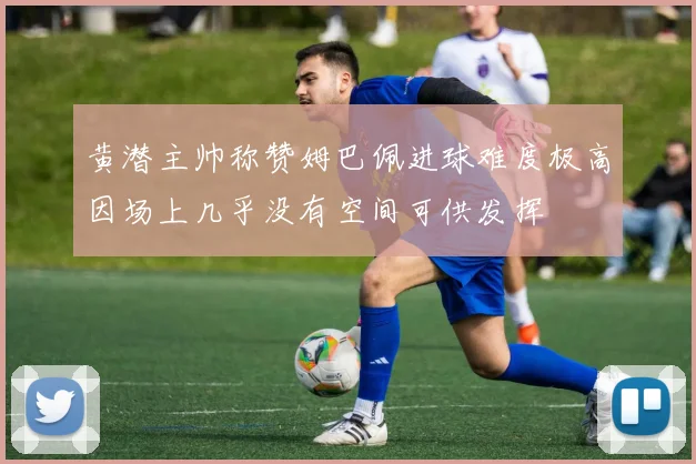 黄潜主帅称赞姆巴佩进球难度极高因场上几乎没有空间可供发挥