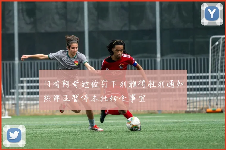 门将阿奇迪被罚下利雅得胜利通知热那亚暂停本托转会事宜